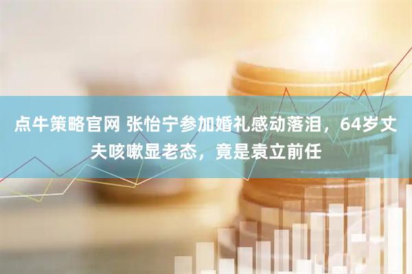 点牛策略官网 张怡宁参加婚礼感动落泪，64岁丈夫咳嗽显老态，竟是袁立前任