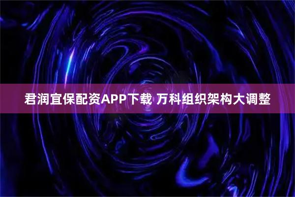 君润宜保配资APP下载 万科组织架构大调整