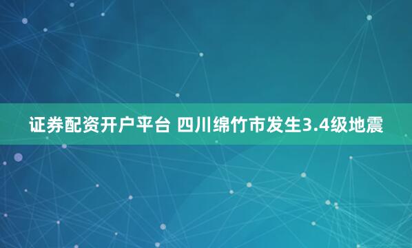 证券配资开户平台 四川绵竹市发生3.4级地震
