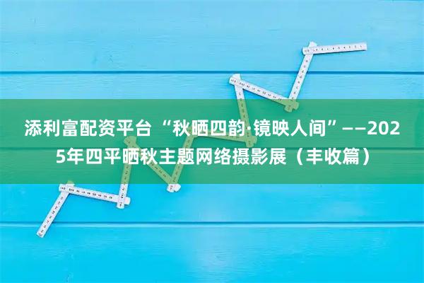 添利富配资平台 “秋晒四韵·镜映人间”——2025年四平晒秋主题网络摄影展（丰收篇）