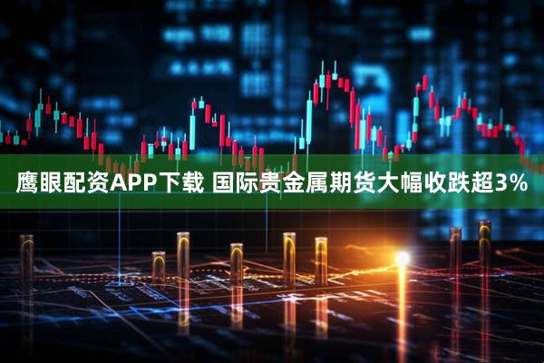 鹰眼配资APP下载 国际贵金属期货大幅收跌超3%