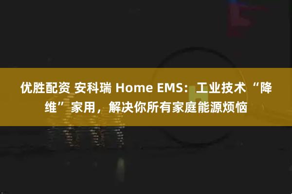 优胜配资 安科瑞 Home EMS：工业技术 “降维” 家用，解决你所有家庭能源烦恼