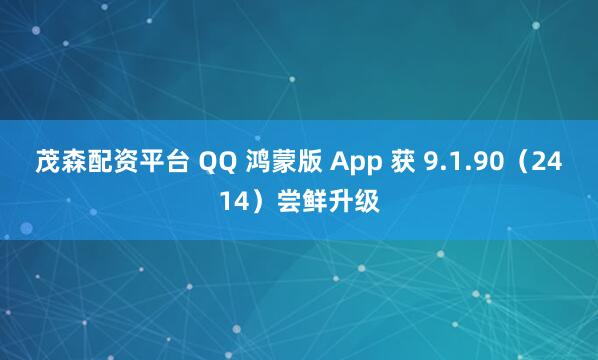 茂森配资平台 QQ 鸿蒙版 App 获 9.1.90（2414）尝鲜升级