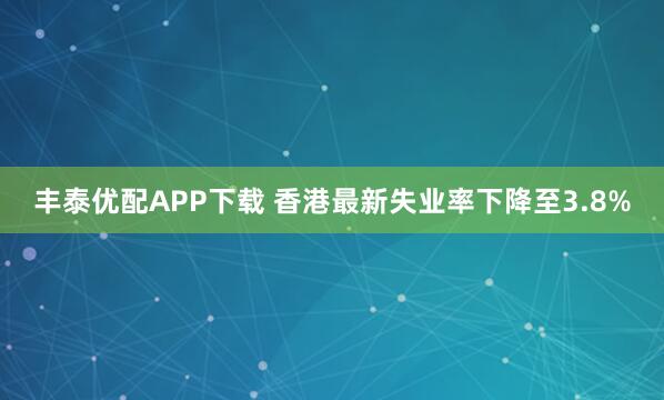 丰泰优配APP下载 香港最新失业率下降至3.8%