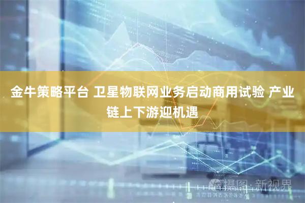 金牛策略平台 卫星物联网业务启动商用试验 产业链上下游迎机遇