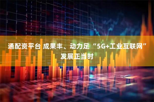 通配资平台 成果丰、动力足 “5G+工业互联网”发展正当时