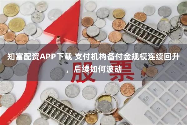 知富配资APP下载 支付机构备付金规模连续回升，后续如何波动
