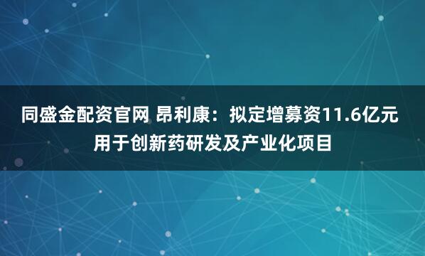 同盛金配资官网 昂利康：拟定增募资11.6亿元 用于创新药研发及产业化项目