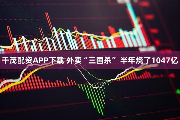 千茂配资APP下载 外卖“三国杀” 半年烧了1047亿