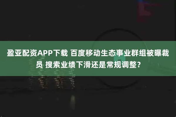 盈亚配资APP下载 百度移动生态事业群组被曝裁员 搜索业绩下滑还是常规调整？