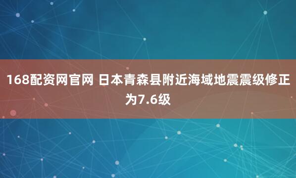 168配资网官网 日本青森县附近海域地震震级修正为7.6级