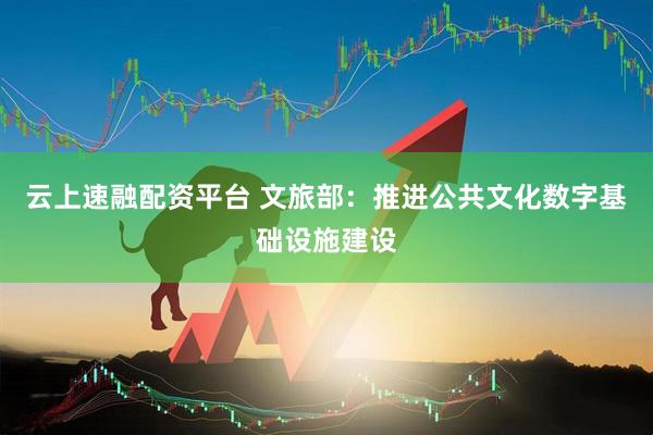 云上速融配资平台 文旅部：推进公共文化数字基础设施建设